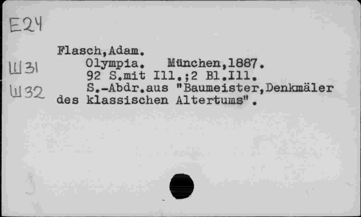 ﻿Е.2.Ч
	Flasch,Adam.
ШЗІ	Olympia. München,1887. 92 S. mit Ill.;2 Bl.Ill.
U132.	S.-Abdr.aus "Baumeister,Denkmäler des klassischen Altertums"•